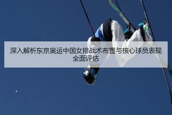 深入解析东京奥运中国女排战术布置与核心球员表现全面评估